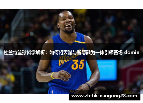 杜兰特篮球哲学解析：如何将天赋与智慧融为一体引领赛场 domin