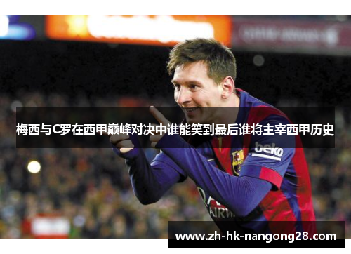 梅西与C罗在西甲巅峰对决中谁能笑到最后谁将主宰西甲历史