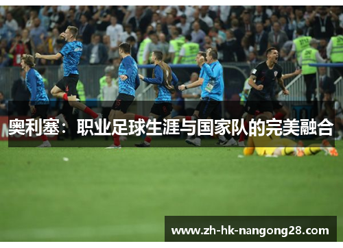 奥利塞：职业足球生涯与国家队的完美融合