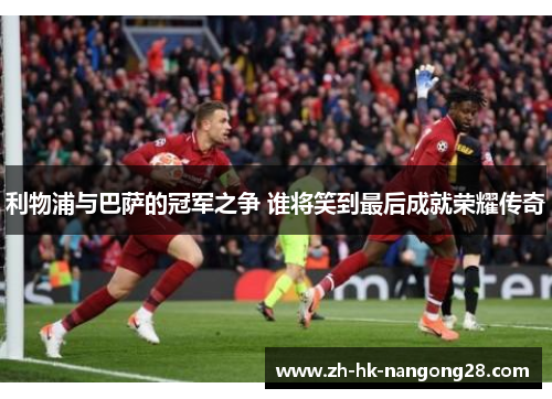利物浦与巴萨的冠军之争 谁将笑到最后成就荣耀传奇