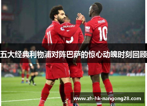 五大经典利物浦对阵巴萨的惊心动魄时刻回顾