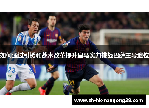 如何通过引援和战术改革提升皇马实力挑战巴萨主导地位