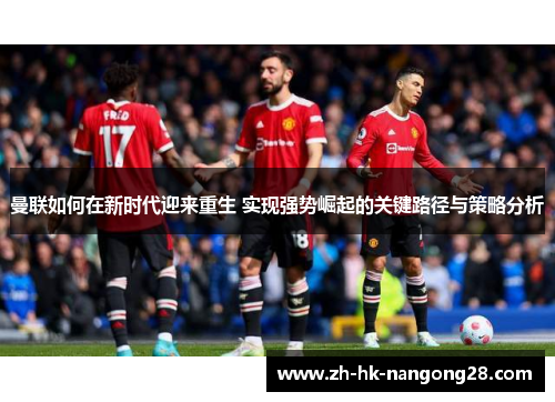 曼联如何在新时代迎来重生 实现强势崛起的关键路径与策略分析