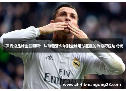 C罗辉煌足球生涯回顾：从葡萄牙少年到全球足球巨星的传奇历程与成就