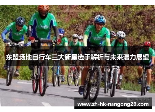 东盟场地自行车三大新星选手解析与未来潜力展望