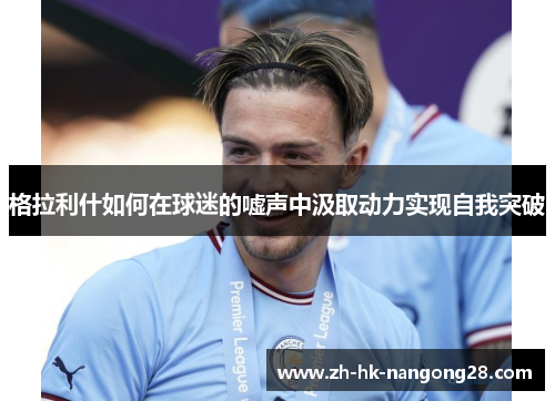 格拉利什如何在球迷的嘘声中汲取动力实现自我突破