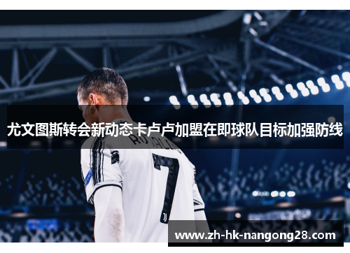 尤文图斯转会新动态卡卢卢加盟在即球队目标加强防线