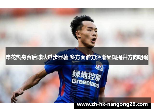 申花热身赛后球队进步显著 多方面潜力逐渐显现提升方向明确