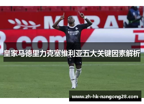 皇家马德里力克塞维利亚五大关键因素解析