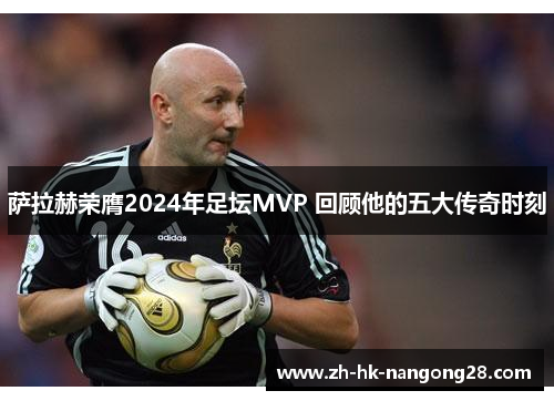 萨拉赫荣膺2024年足坛MVP 回顾他的五大传奇时刻