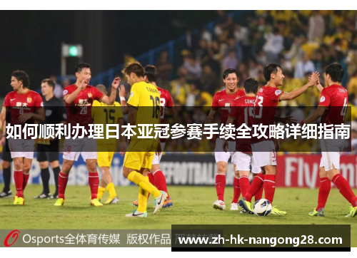 如何顺利办理日本亚冠参赛手续全攻略详细指南