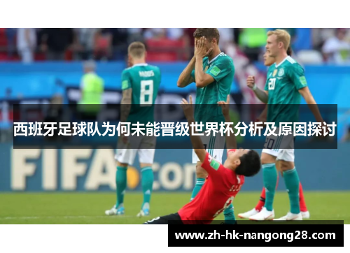 西班牙足球队为何未能晋级世界杯分析及原因探讨