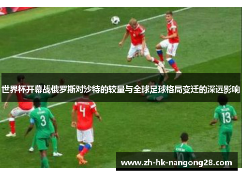 世界杯开幕战俄罗斯对沙特的较量与全球足球格局变迁的深远影响