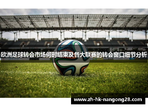 欧洲足球转会市场何时结束及各大联赛的转会窗口细节分析