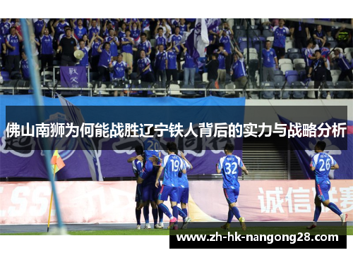 佛山南狮为何能战胜辽宁铁人背后的实力与战略分析