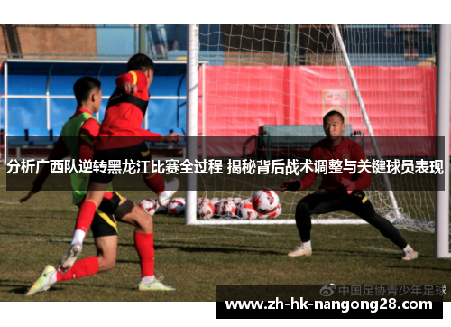 分析广西队逆转黑龙江比赛全过程 揭秘背后战术调整与关键球员表现