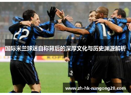 国际米兰球迷自称背后的深厚文化与历史渊源解析