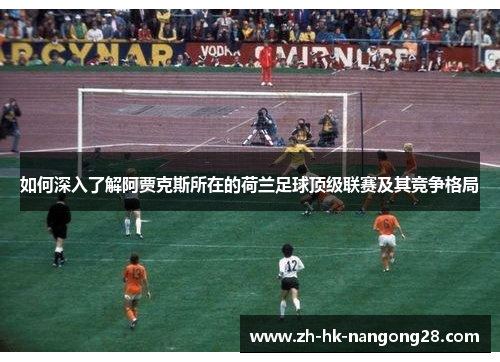 如何深入了解阿贾克斯所在的荷兰足球顶级联赛及其竞争格局