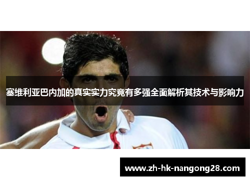 塞维利亚巴内加的真实实力究竟有多强全面解析其技术与影响力