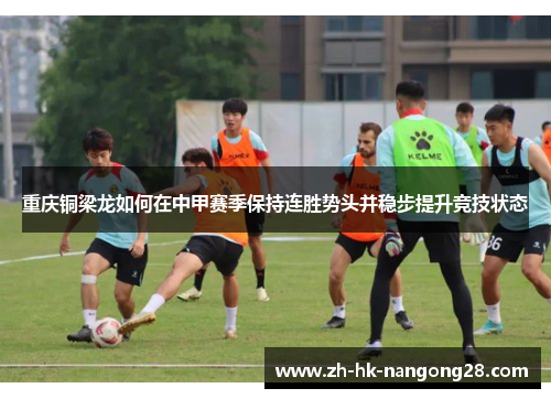 重庆铜梁龙如何在中甲赛季保持连胜势头并稳步提升竞技状态