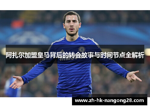 阿扎尔加盟皇马背后的转会故事与时间节点全解析