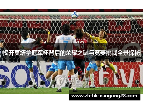 揭开莫塔拿冠军杯背后的荣耀之谜与竞赛挑战全景探秘