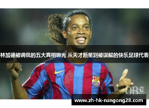 林加德被调侃的五大真相曝光 从天才新星到被误解的快乐足球代表