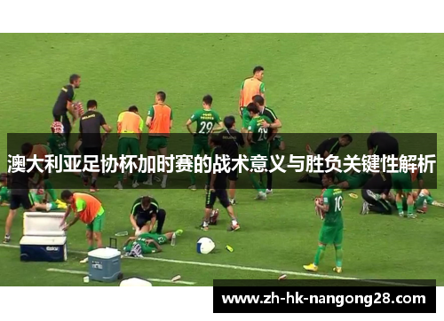 澳大利亚足协杯加时赛的战术意义与胜负关键性解析